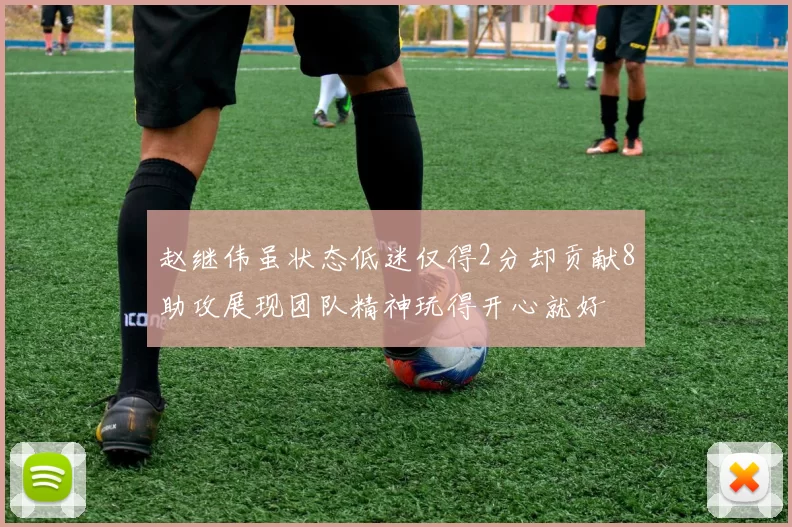 赵继伟虽状态低迷仅得2分却贡献8助攻展现团队精神玩得开心就好