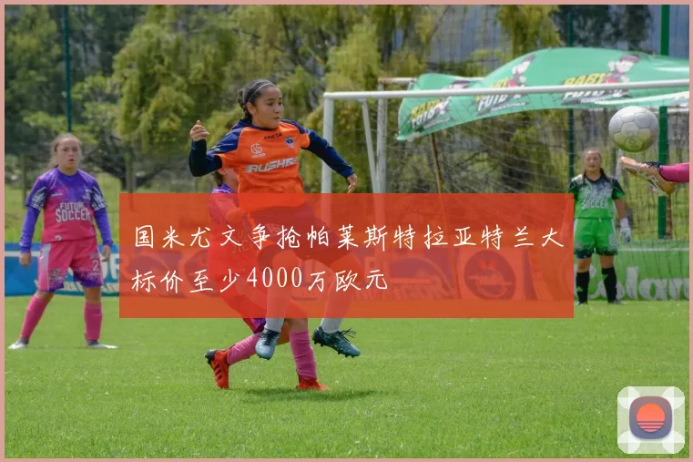 国米尤文争抢帕莱斯特拉亚特兰大标价至少4000万欧元