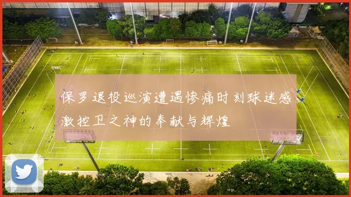 保罗退役巡演遭遇惨痛时刻球迷感激控卫之神的奉献与辉煌
