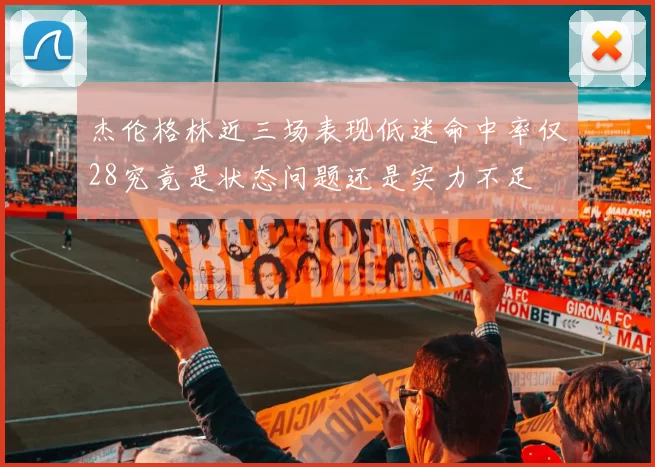 杰伦格林近三场表现低迷命中率仅28究竟是状态问题还是实力不足