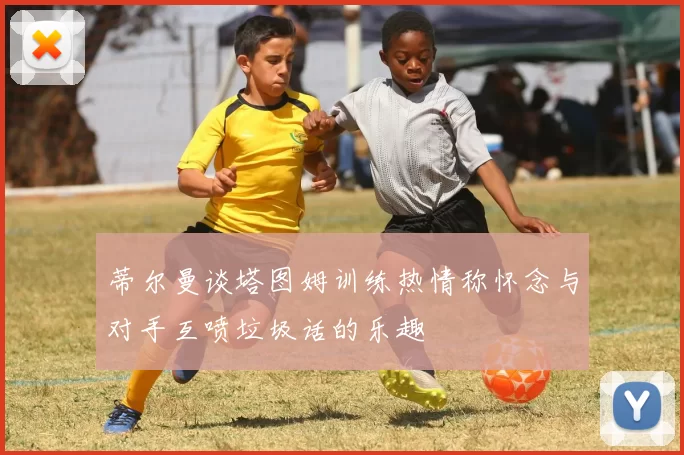 蒂尔曼谈塔图姆训练热情称怀念与对手互喷垃圾话的乐趣