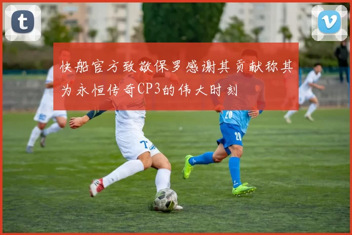 快船官方致敬保罗感谢其贡献称其为永恒传奇CP3的伟大时刻
