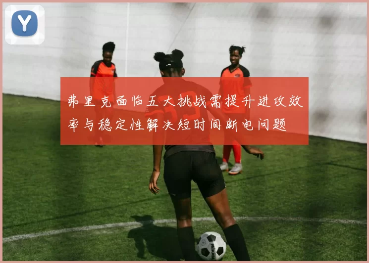 弗里克面临五大挑战需提升进攻效率与稳定性解决短时间断电问题