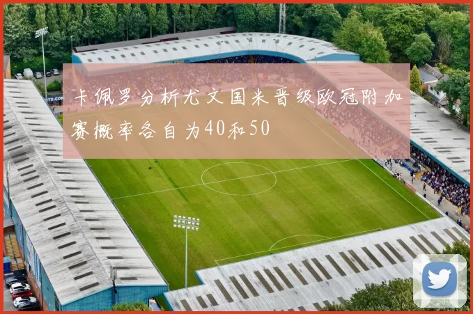 卡佩罗分析尤文国米晋级欧冠附加赛概率各自为40和50