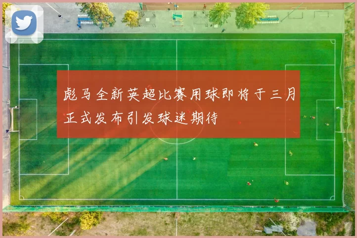 彪马全新英超比赛用球即将于三月正式发布引发球迷期待