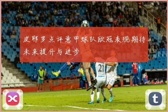 皮耶罗点评意甲球队欧冠表现期待未来提升与进步