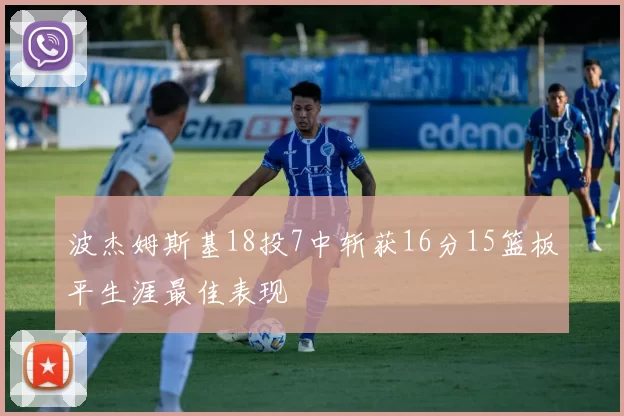 波杰姆斯基18投7中斩获16分15篮板平生涯最佳表现