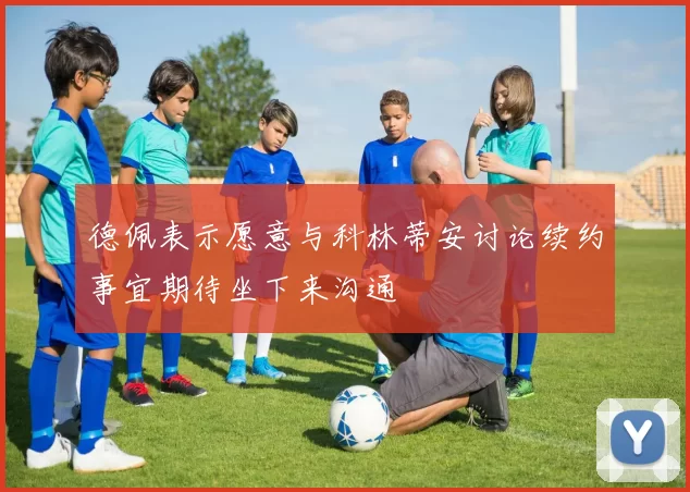 德佩表示愿意与科林蒂安讨论续约事宜期待坐下来沟通
