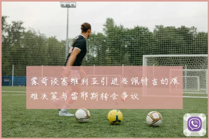 蒙奇谈塞维利亚引进洛佩特吉的艰难决策与雷耶斯转会争议