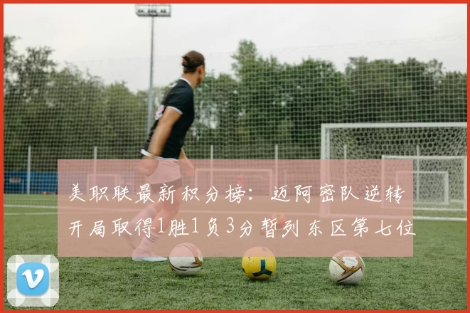 美职联最新积分榜：迈阿密队逆转开局取得1胜1负3分暂列东区第七位