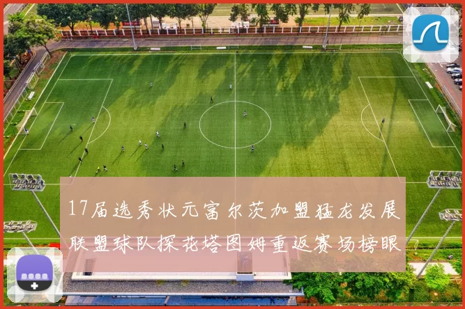 17届选秀状元富尔茨加盟猛龙发展联盟球队探花塔图姆重返赛场榜眼球员无球可打