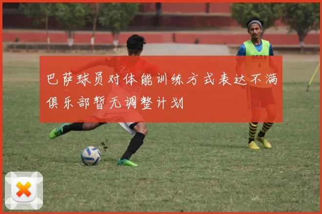 巴萨球员对体能训练方式表达不满俱乐部暂无调整计划