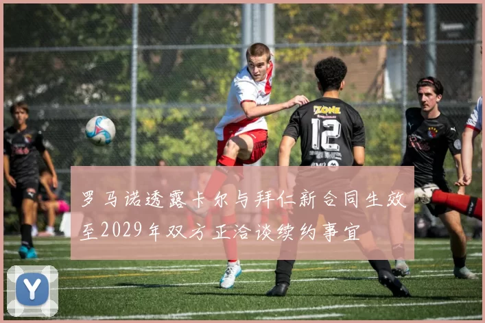 罗马诺透露卡尔与拜仁新合同生效至2029年双方正洽谈续约事宜