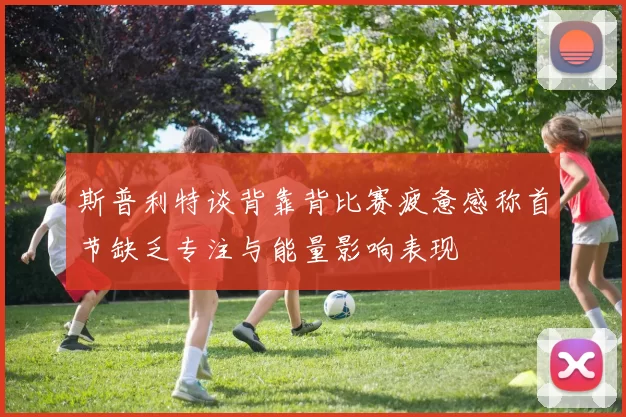 斯普利特谈背靠背比赛疲惫感称首节缺乏专注与能量影响表现