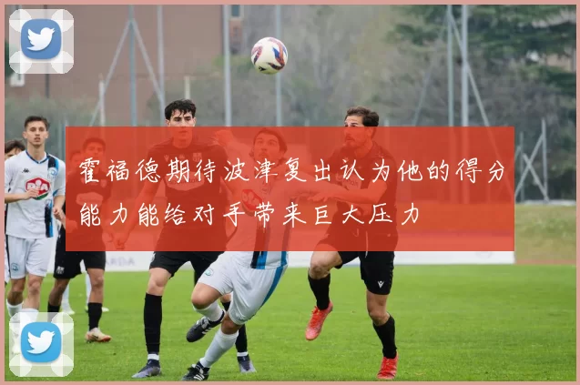 霍福德期待波津复出认为他的得分能力能给对手带来巨大压力
