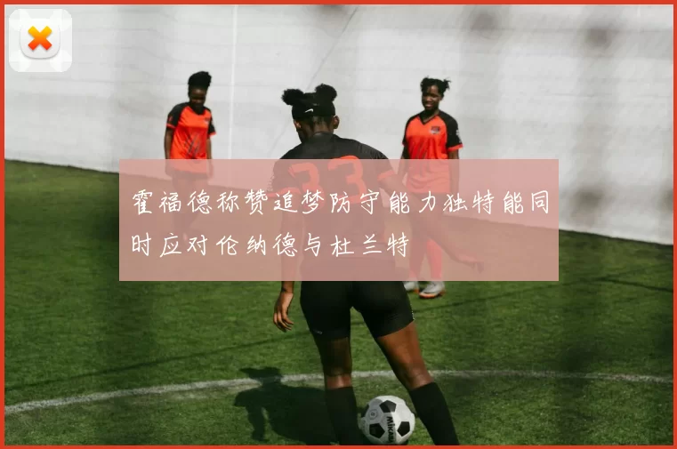 霍福德称赞追梦防守能力独特能同时应对伦纳德与杜兰特