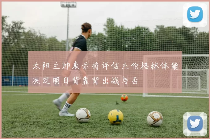 太阳主帅表示将评估杰伦格林体能决定明日背靠背出战与否