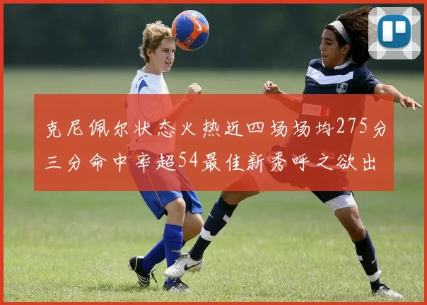 克尼佩尔状态火热近四场场均275分三分命中率超54最佳新秀呼之欲出