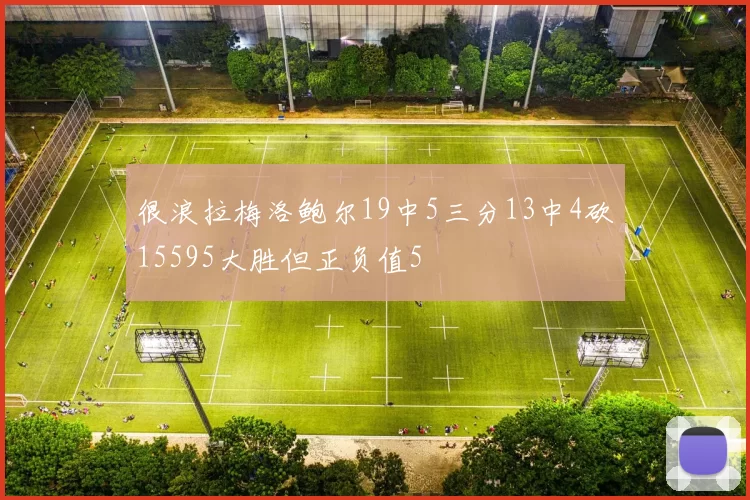 很浪拉梅洛鲍尔19中5三分13中4砍15595大胜但正负值5