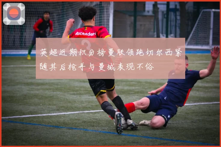 英超近期积分榜曼联领跑切尔西紧随其后枪手与曼城表现不俗