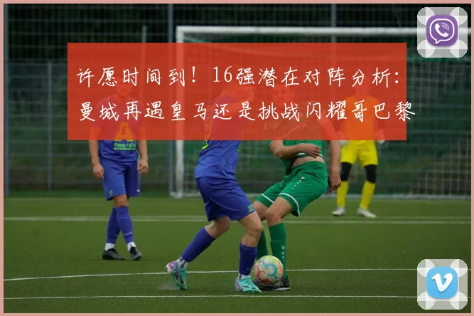 许愿时间到！16强潜在对阵分析：曼城再遇皇马还是挑战闪耀哥巴黎或对决巴萨