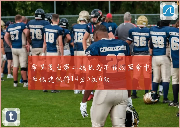 希罗复出第二战状态不佳投篮命中率低迷仅得14分5板6助