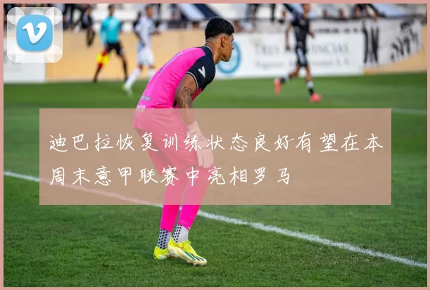 迪巴拉恢复训练状态良好有望在本周末意甲联赛中亮相罗马