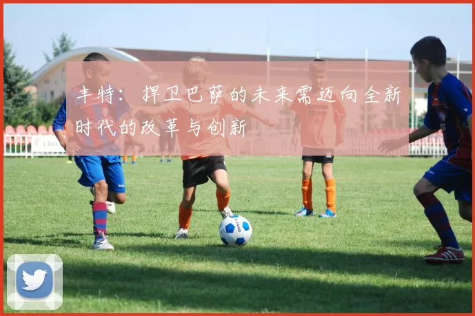 丰特：捍卫巴萨的未来需迈向全新时代的改革与创新