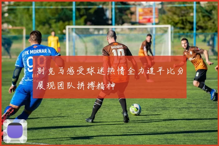 别克马感受球迷热情全力追平比分展现团队拼搏精神