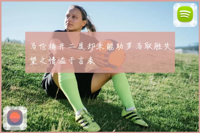 马伦梅开二度却未能助罗马取胜失望之情溢于言表