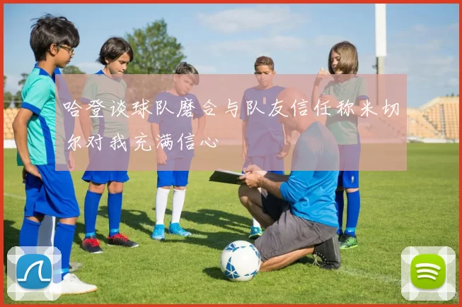 哈登谈球队磨合与队友信任称米切尔对我充满信心