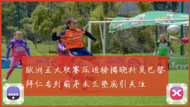 欧洲五大联赛压迫榜揭晓科莫巴黎拜仁名列前茅米兰垫底引关注