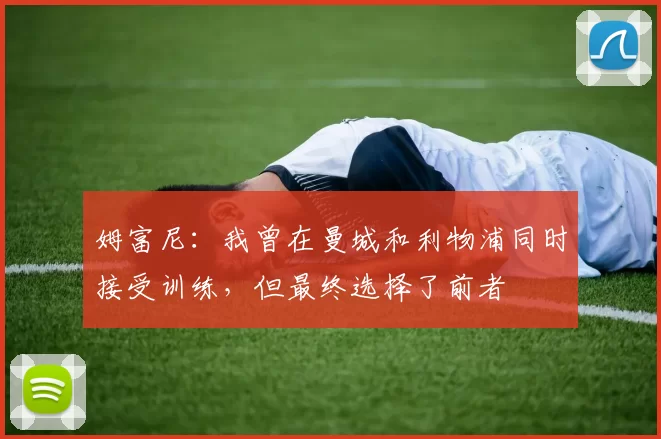 姆富尼：我曾在曼城和利物浦同时接受训练，但最终选择了前者