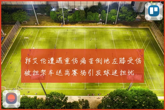 郭艾伦遭遇重伤痛苦倒地左膝受伤被担架车送离赛场引发球迷担忧