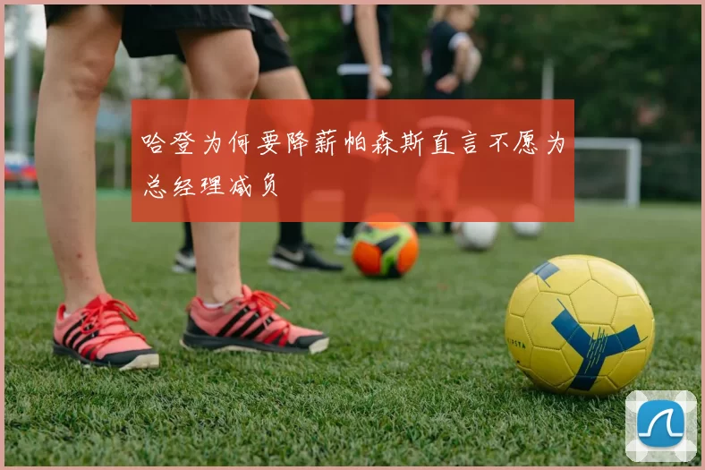 哈登为何要降薪帕森斯直言不愿为总经理减负