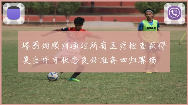 塔图姆顺利通过所有医疗检查获得复出许可状态良好准备回归赛场