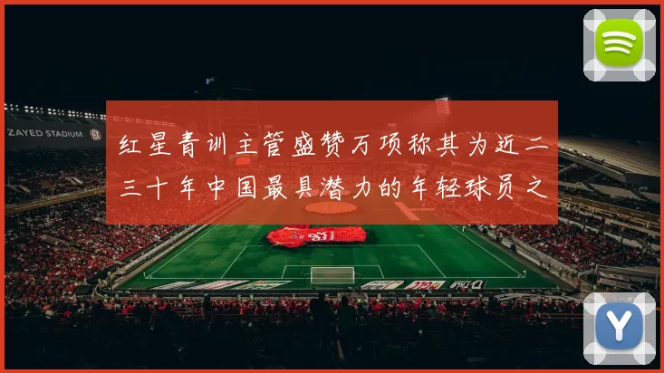 红星青训主管盛赞万项称其为近二三十年中国最具潜力的年轻球员之一