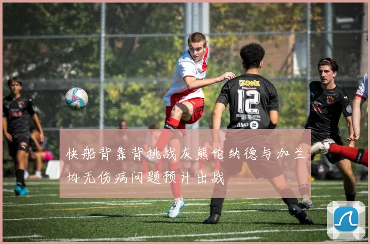 快船背靠背挑战灰熊伦纳德与加兰均无伤病问题预计出战