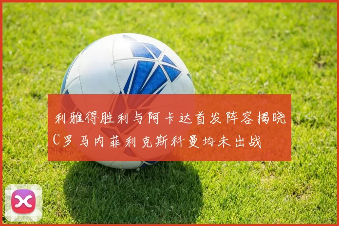 利雅得胜利与阿卡达首发阵容揭晓C罗马内菲利克斯科曼均未出战