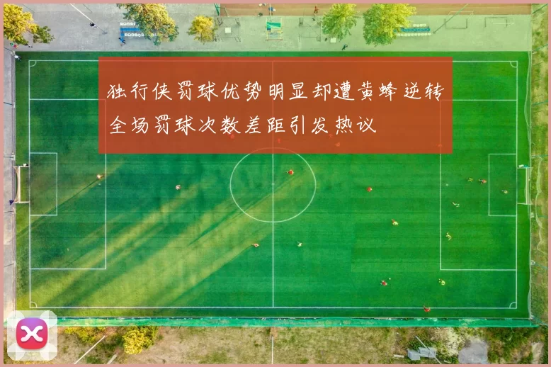 独行侠罚球优势明显却遭黄蜂逆转全场罚球次数差距引发热议