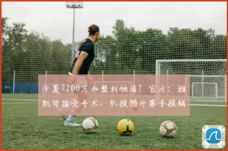 今夏7200万加盟利物浦！官方：雅凯将接受手术，队报预计赛季报销