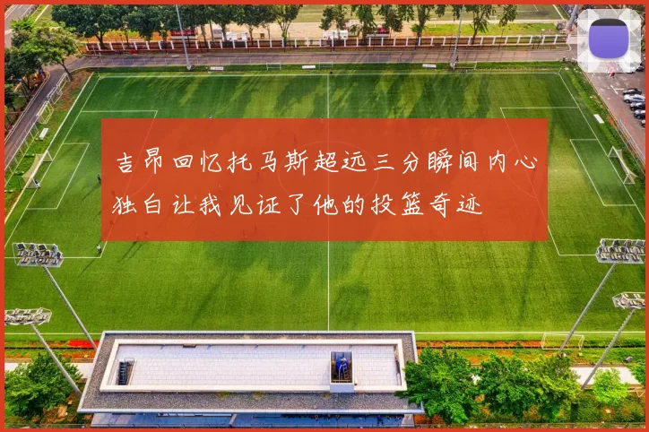 吉昂回忆托马斯超远三分瞬间内心独白让我见证了他的投篮奇迹