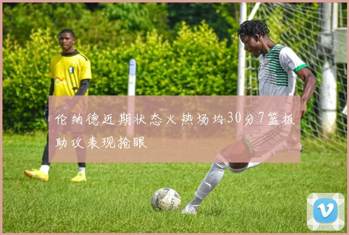 伦纳德近期状态火热场均30分7篮板助攻表现抢眼