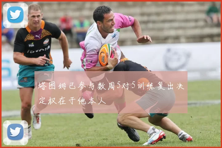 塔图姆已参与数周5对5训练复出决定权在于他本人