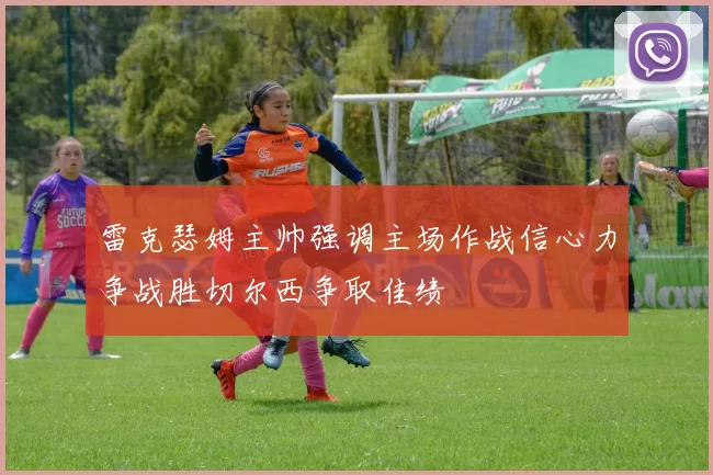 雷克瑟姆主帅强调主场作战信心力争战胜切尔西争取佳绩